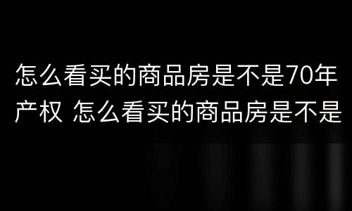 怎么看买的商品房是不是70年产权 怎么看买的商品房是不是70年产权房