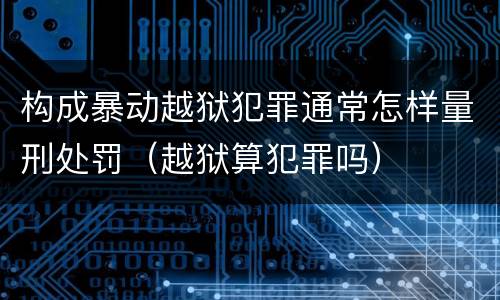 构成暴动越狱犯罪通常怎样量刑处罚（越狱算犯罪吗）