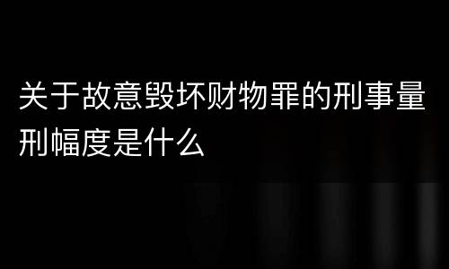 关于故意毁坏财物罪的刑事量刑幅度是什么
