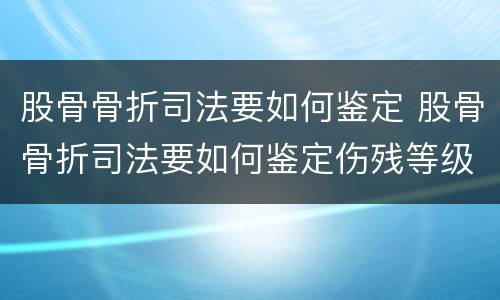 股骨骨折司法要如何鉴定 股骨骨折司法要如何鉴定伤残等级