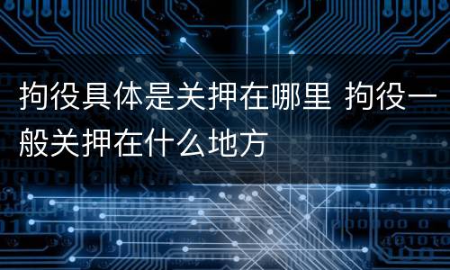 拘役具体是关押在哪里 拘役一般关押在什么地方