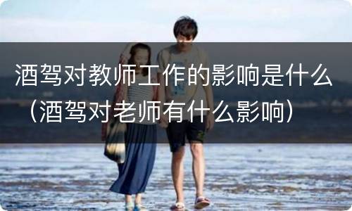 酒驾对教师工作的影响是什么（酒驾对老师有什么影响）
