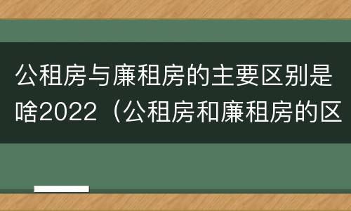 公租房与廉租房的主要区别是啥2022（公租房和廉租房的区别是什么?）