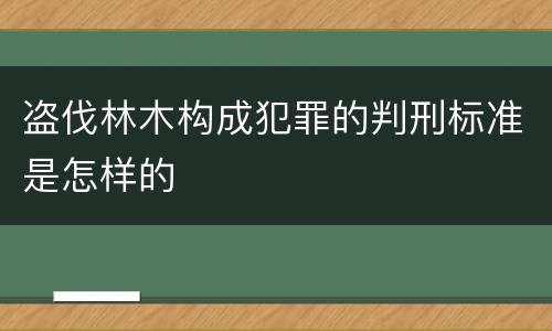 盗伐林木构成犯罪的判刑标准是怎样的