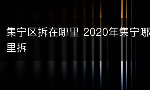 集宁区拆在哪里 2020年集宁哪里拆