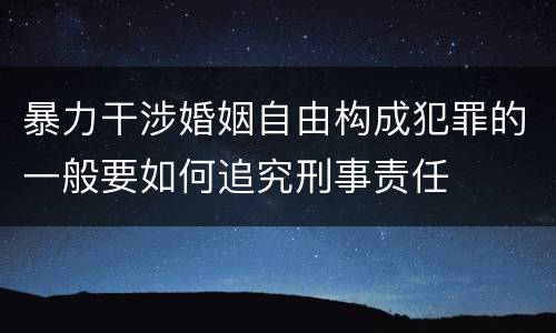 暴力干涉婚姻自由构成犯罪的一般要如何追究刑事责任
