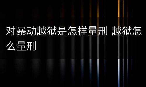 对暴动越狱是怎样量刑 越狱怎么量刑