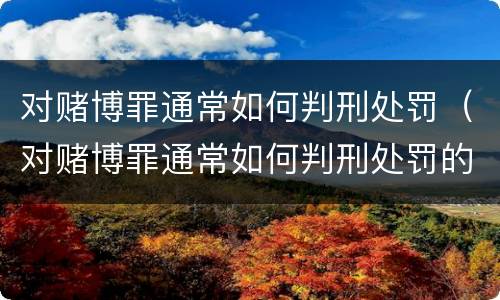 对赌博罪通常如何判刑处罚（对赌博罪通常如何判刑处罚的）