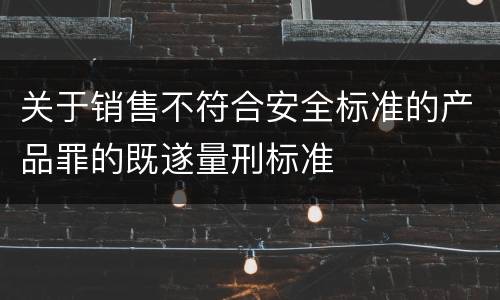 关于销售不符合安全标准的产品罪的既遂量刑标准