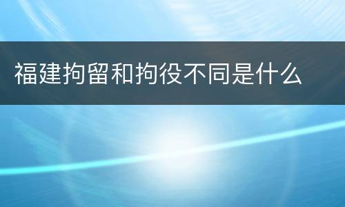 福建拘留和拘役不同是什么