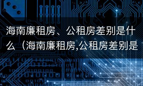 海南廉租房、公租房差别是什么（海南廉租房,公租房差别是什么呢）