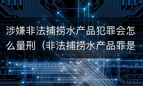 涉嫌非法捕捞水产品犯罪会怎么量刑（非法捕捞水产品罪是行为犯吗）