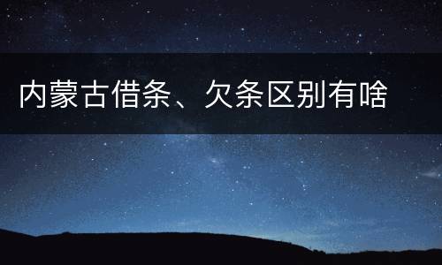 内蒙古借条、欠条区别有啥