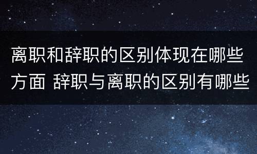 离职和辞职的区别体现在哪些方面 辞职与离职的区别有哪些