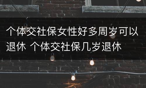 个体交社保女性好多周岁可以退休 个体交社保几岁退休