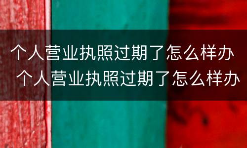 个人营业执照过期了怎么样办 个人营业执照过期了怎么样办理延期