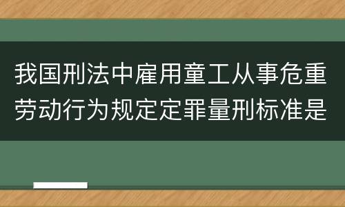 我国刑法中雇用童工从事危重劳动行为规定定罪量刑标准是怎样
