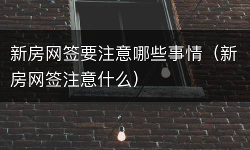 新房网签要注意哪些事情（新房网签注意什么）
