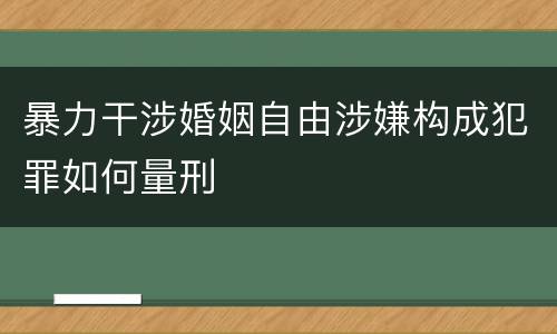暴力干涉婚姻自由涉嫌构成犯罪如何量刑