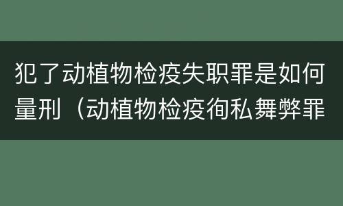 犯了动植物检疫失职罪是如何量刑（动植物检疫徇私舞弊罪与动植物检疫失职罪的区别在于）