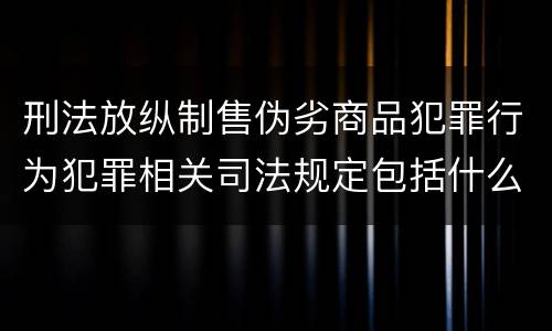 刑法放纵制售伪劣商品犯罪行为犯罪相关司法规定包括什么