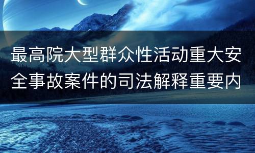 最高院大型群众性活动重大安全事故案件的司法解释重要内容都有哪些