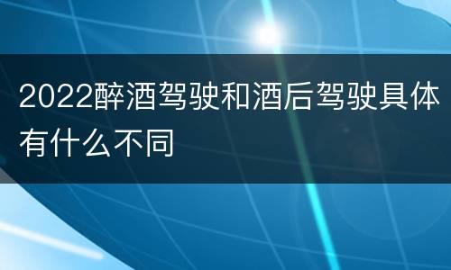 2022醉酒驾驶和酒后驾驶具体有什么不同