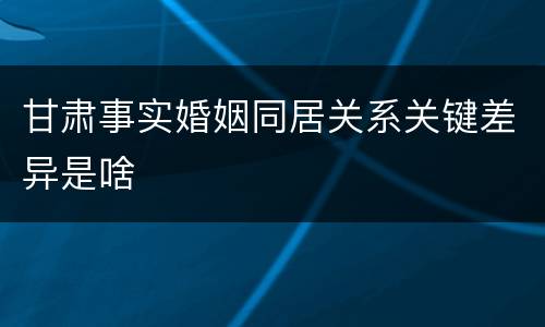 甘肃事实婚姻同居关系关键差异是啥