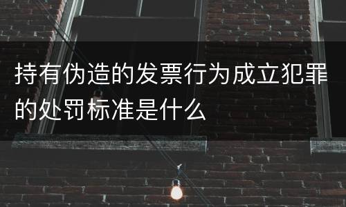 持有伪造的发票行为成立犯罪的处罚标准是什么