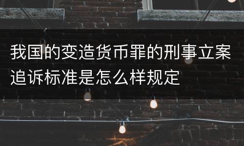 我国的变造货币罪的刑事立案追诉标准是怎么样规定