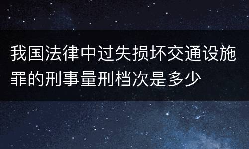 我国法律中过失损坏交通设施罪的刑事量刑档次是多少
