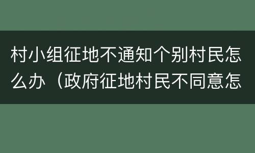 村小组征地不通知个别村民怎么办（政府征地村民不同意怎么办）