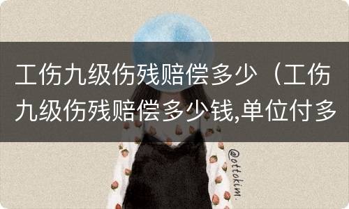 工伤九级伤残赔偿多少（工伤九级伤残赔偿多少钱,单位付多少钱）
