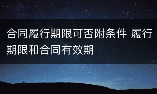 合同履行期限可否附条件 履行期限和合同有效期