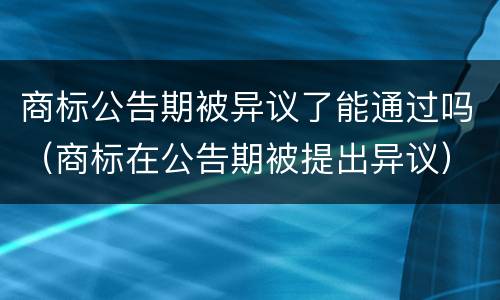 商标公告期被异议了能通过吗（商标在公告期被提出异议）