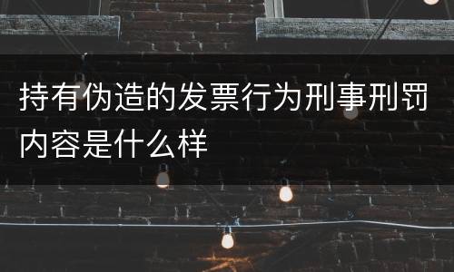持有伪造的发票行为刑事刑罚内容是什么样