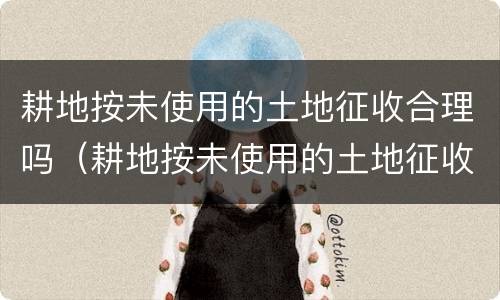 耕地按未使用的土地征收合理吗（耕地按未使用的土地征收合理吗）