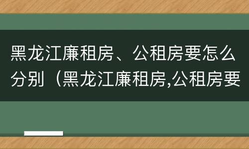 黑龙江廉租房、公租房要怎么分别（黑龙江廉租房,公租房要怎么分别摇号）