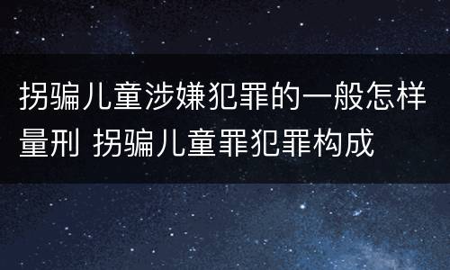 拐骗儿童涉嫌犯罪的一般怎样量刑 拐骗儿童罪犯罪构成