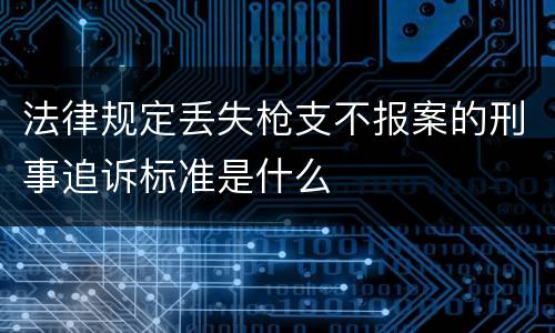 法律规定丢失枪支不报案的刑事追诉标准是什么