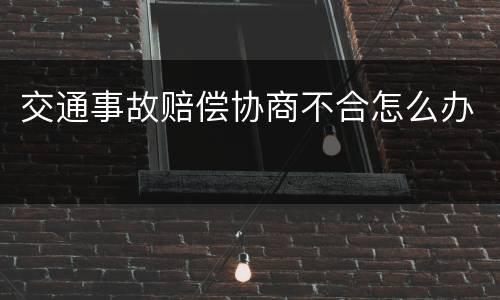 交通事故赔偿协商不合怎么办