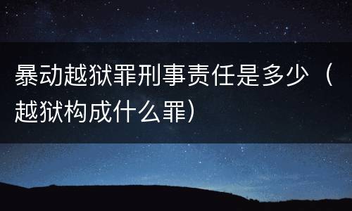 暴动越狱罪刑事责任是多少（越狱构成什么罪）