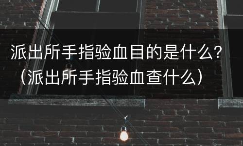 派出所手指验血目的是什么？（派出所手指验血查什么）