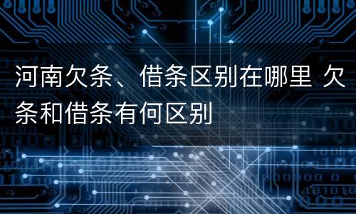 河南欠条、借条区别在哪里 欠条和借条有何区别