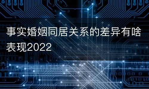 事实婚姻同居关系的差异有啥表现2022