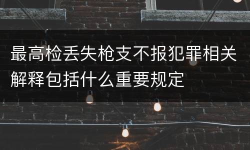 最高检丢失枪支不报犯罪相关解释包括什么重要规定