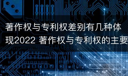 著作权与专利权差别有几种体现2022 著作权与专利权的主要区别