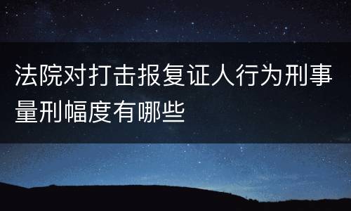 法院对打击报复证人行为刑事量刑幅度有哪些
