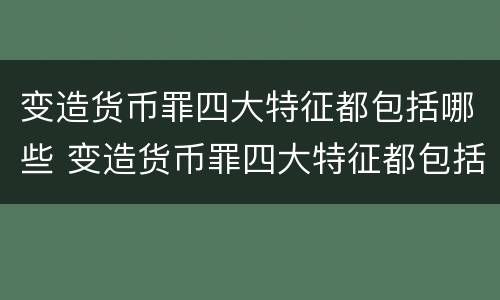 变造货币罪四大特征都包括哪些 变造货币罪四大特征都包括哪些