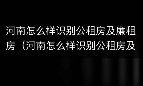 河南怎么样识别公租房及廉租房（河南怎么样识别公租房及廉租房呢）
